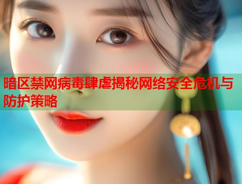 暗区禁网病毒肆虐揭秘网络安全危机与防护策略