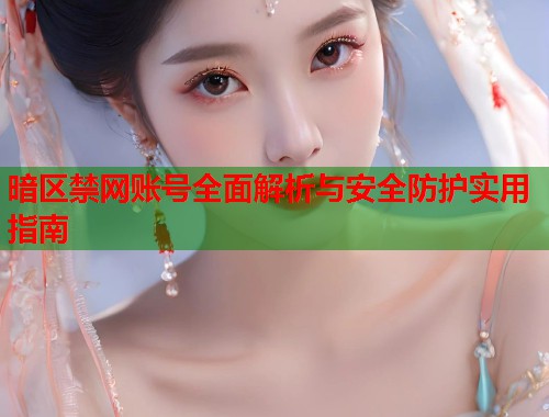 暗区禁网账号全面解析与安全防护实用指南