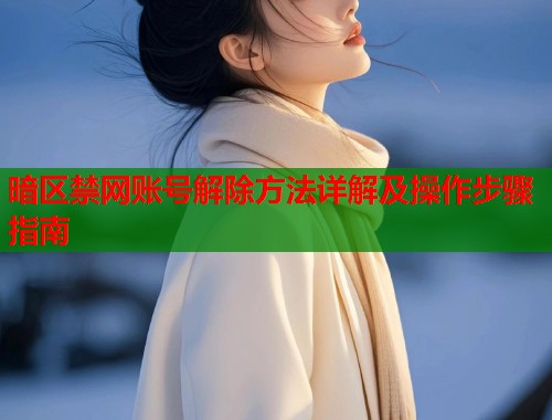 暗区禁网账号解除方法详解及操作步骤指南  第2张