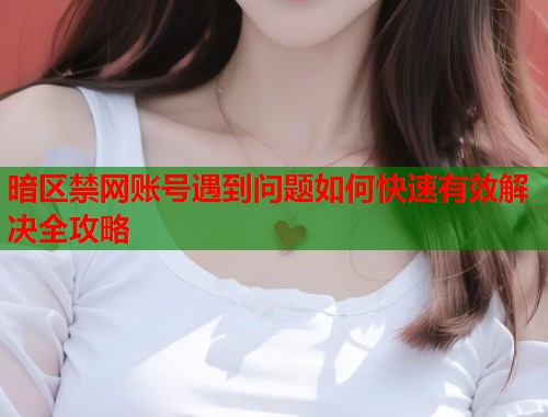暗区禁网账号遇到问题如何快速有效解决全攻略  第2张