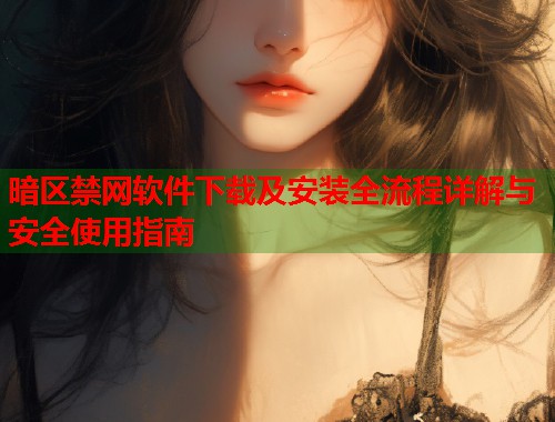 暗区禁网软件下载及安装全流程详解与安全使用指南
