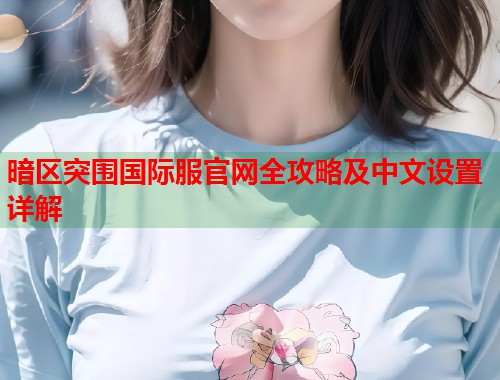 暗区突围国际服官网全攻略及中文设置详解  第2张