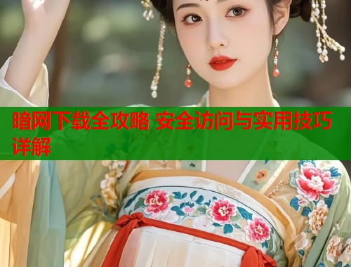 暗网下载全攻略 安全访问与实用技巧详解