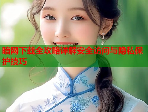 暗网下载全攻略详解安全访问与隐私保护技巧