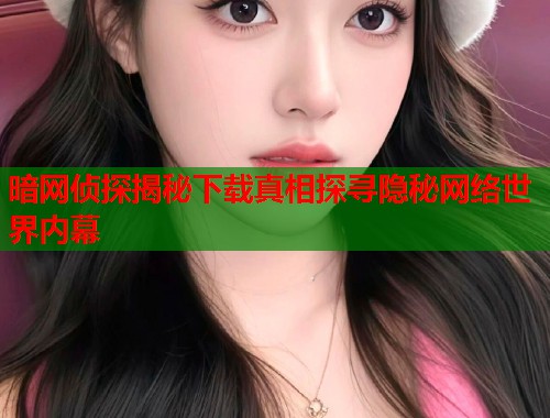 暗网侦探揭秘下载真相探寻隐秘网络世界内幕
