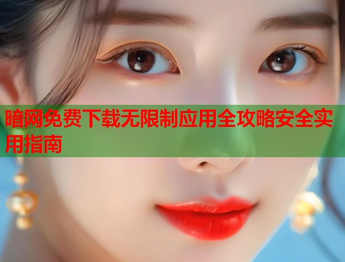 暗网免费下载无限制应用全攻略安全实用指南