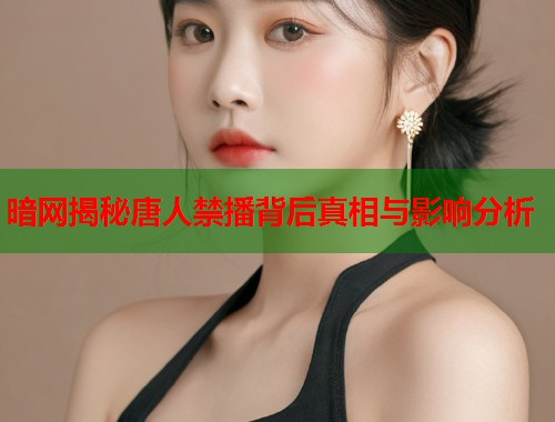 暗网揭秘唐人禁播背后真相与影响分析  第1张