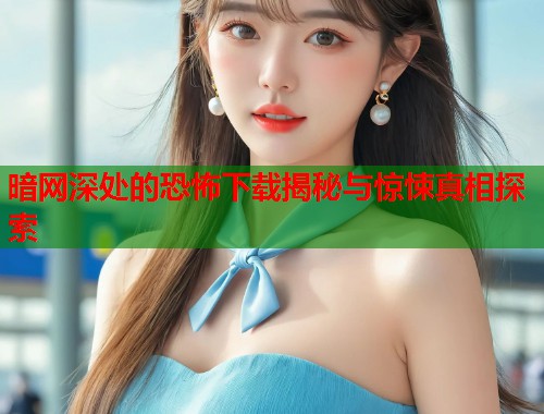 暗网深处的恐怖下载揭秘与惊悚真相探索  第1张