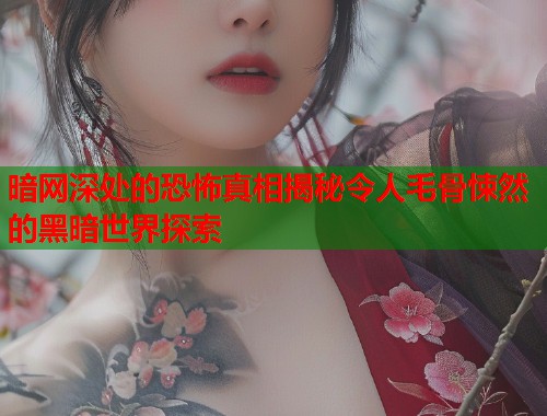 暗网深处的恐怖真相揭秘令人毛骨悚然的黑暗世界探索  第1张