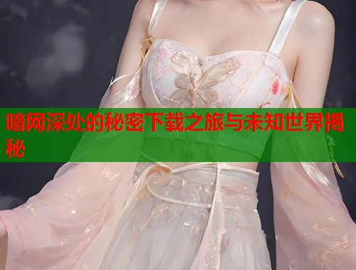 暗网深处的秘密下载之旅与未知世界揭秘  第1张