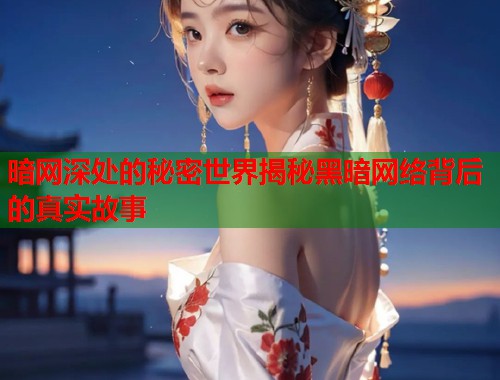 暗网深处的秘密世界揭秘黑暗网络背后的真实故事  第1张