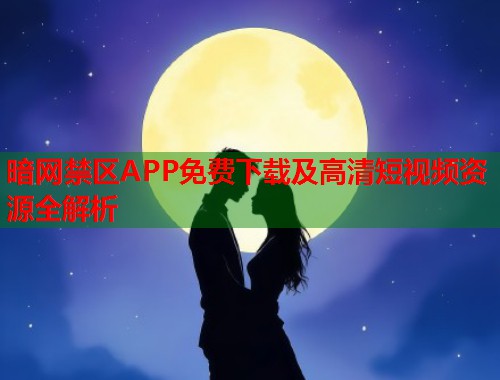 暗网禁区APP免费下载及高清短视频资源全解析  第1张