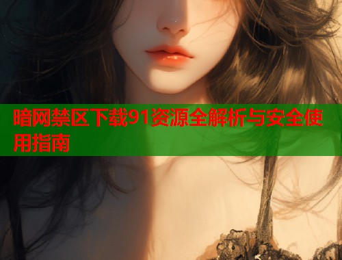 暗网禁区下载91资源全解析与安全使用指南  第1张