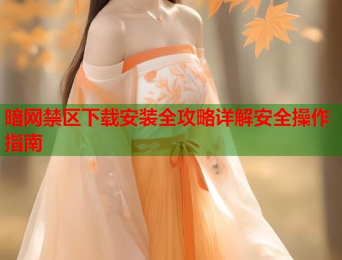 暗网禁区下载安装全攻略详解安全操作指南  第1张