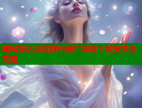 暗网禁区深度解析同仁动漫下载安装全攻略  第1张