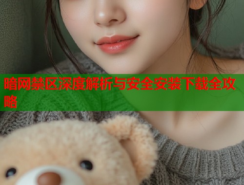 暗网禁区深度解析与安全安装下载全攻略  第1张