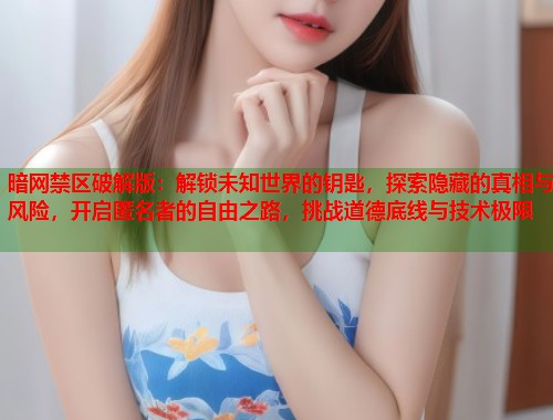 暗网禁区破解版：解锁未知世界的钥匙，探索隐藏的真相与风险，开启匿名者的自由之路，挑战道德底线与技术极限  第1张