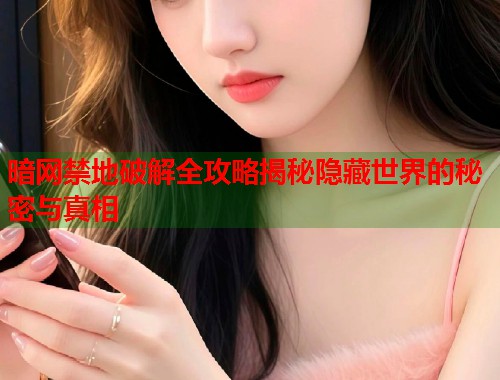 暗网禁地破解全攻略揭秘隐藏世界的秘密与真相  第1张