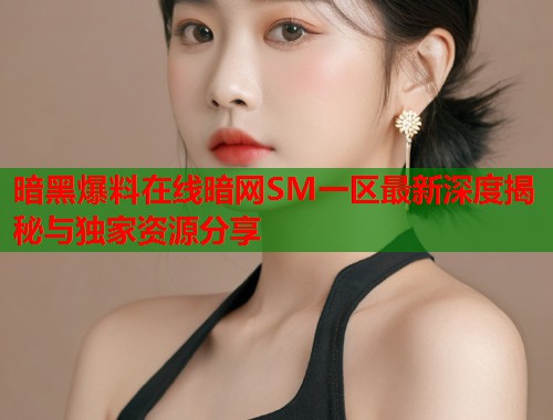 暗黑爆料在线暗网SM一区最新深度揭秘与独家资源分享  第1张
