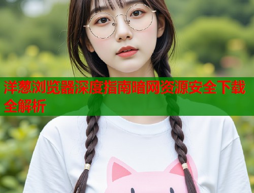洋葱浏览器深度指南暗网资源安全下载全解析  第1张