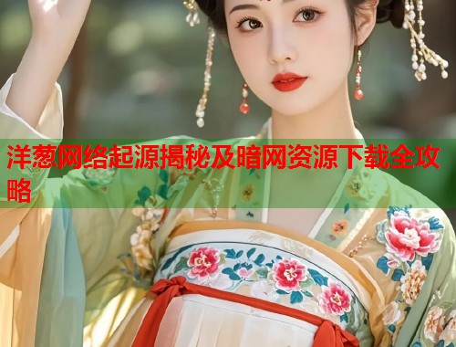 洋葱网络起源揭秘及暗网资源下载全攻略  第1张