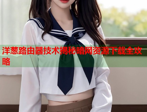洋葱路由器技术揭秘暗网资源下载全攻略  第1张
