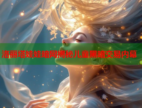 洛丽塔娃娃暗网揭秘儿童黑暗交易内幕  第1张