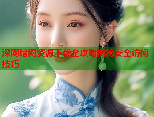 深网暗网资源下载全攻略揭秘安全访问技巧  第1张