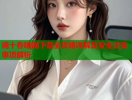病十春暗网下载全攻略详解及安全注意事项解析  第1张