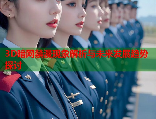 3D暗网禁漫现象解析与未来发展趋势探讨  第1张