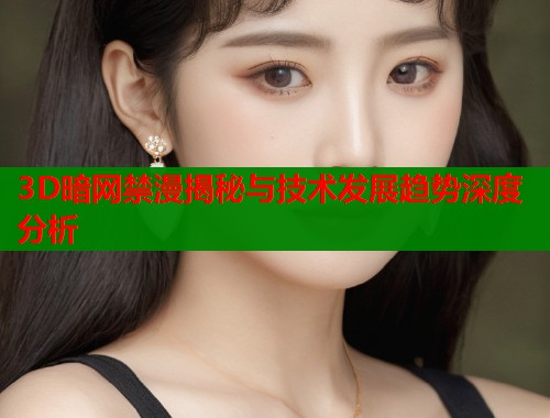 3D暗网禁漫揭秘与技术发展趋势深度分析  第1张