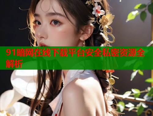 91暗网在线下载平台安全私密资源全解析  第1张