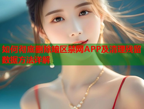如何彻底删除暗区禁网APP及清理残留数据方法详解  第1张