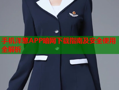 手机洋葱APP暗网下载指南及安全使用全解析