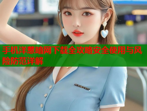 手机洋葱暗网下载全攻略安全使用与风险防范详解