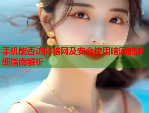 手机能否访问暗网及安全使用暗网的详细指南解析