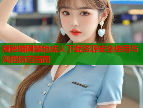 揭秘暗网禁地成人下载资源安全使用与风险防范指南  第1张