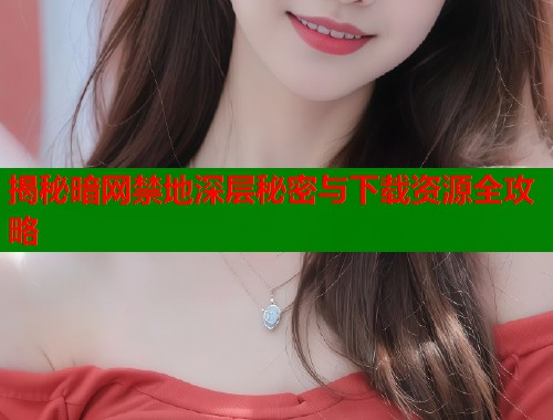 揭秘暗网禁地深层秘密与下载资源全攻略  第1张