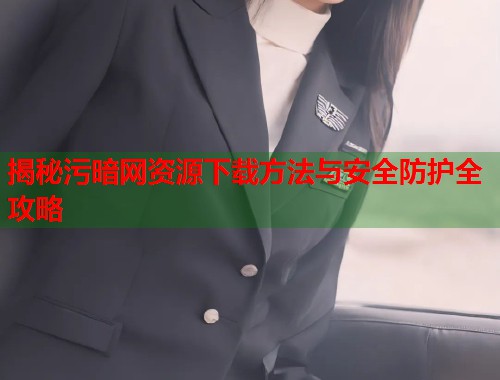 揭秘污暗网资源下载方法与安全防护全攻略  第1张