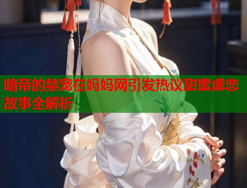 暗帝的禁宠在妈妈网引发热议甜蜜虐恋故事全解析  第1张