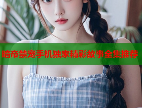 暗帝禁宠手机独家精彩故事全集推荐  第1张