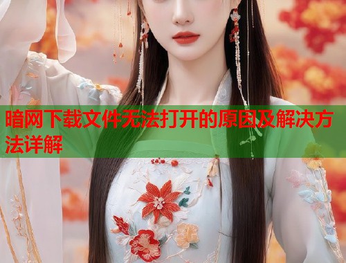 暗网下载文件无法打开的原因及解决方法详解  第1张