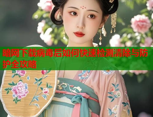 暗网下载病毒后如何快速检测清除与防护全攻略  第2张