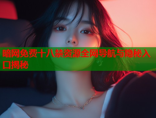 暗网免费十八禁资源全网导航与隐秘入口揭秘  第2张