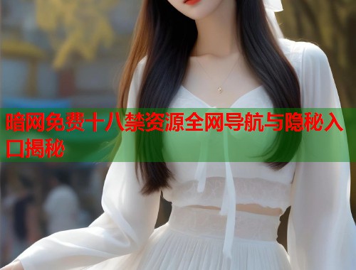暗网免费十八禁资源全网导航与隐秘入口揭秘  第1张