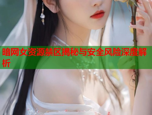 暗网女资源禁区揭秘与安全风险深度解析