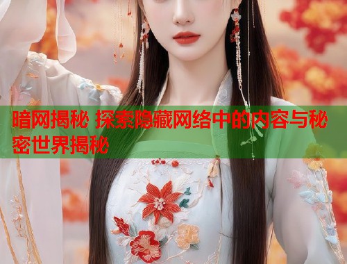 暗网揭秘 探索隐藏网络中的内容与秘密世界揭秘