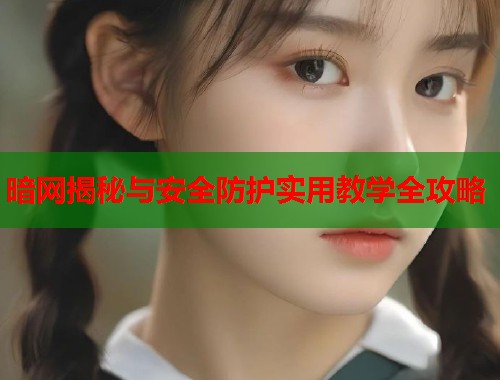 暗网揭秘与安全防护实用教学全攻略