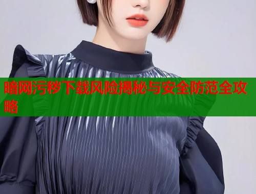 暗网污秽下载风险揭秘与安全防范全攻略