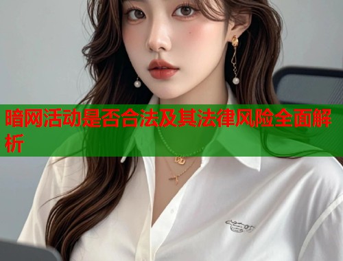 暗网活动是否合法及其法律风险全面解析